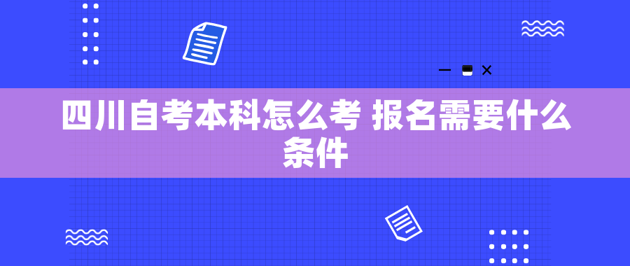 四川自考本科怎么考 报名需要什么条件